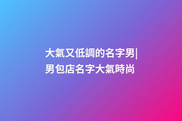 大氣又低調的名字男|男包店名字大氣時尚-第1張-店鋪起名-玄機派